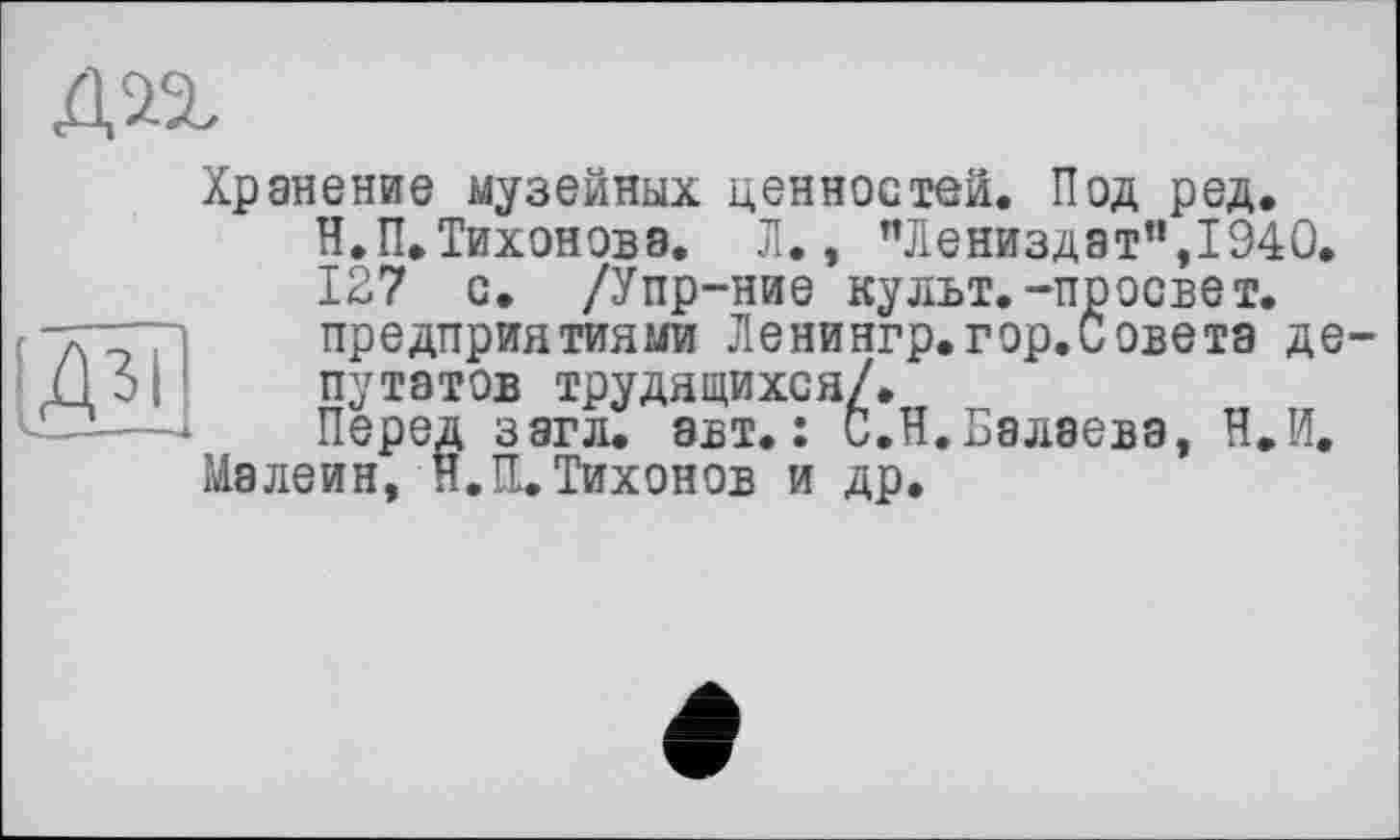 ﻿
Дзі
, - Л.. '	.. .
/Упр-ние культ.-просвет, ■иями Ленингр.гор.С
Хранение музейных ценностей. Под ред.
Н.П.Тихонова. Л., "Лениздатп,1940, 127 с предприятиями Ленингр.гор.Совета депутатов трудящихся/.
Перед загл. авт.: С.Н.Балаева, В.И.
Мэлеин, Н.П.Тихонов и др.